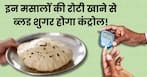 डायबिटीज मरीज आटे में मिलाकर खाएं ये 5 तरह के मसाले, शाम तक धड़ाम से नीचे गिर जाएगा ब्लड शुगर