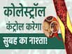 कोलेस्ट्रोल कंट्रोल करने की शुरुआत कैसे करे सुबह नाश्ते के साथ?