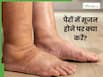 सर्दियों में पैर क्यों सूज जाते हैं? जानें कारण और सूजन कम करने के 3 उपाय