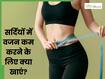 सर्दियों में वजन कम करने के लिए क्या खाना चाहिए? ये 4 फूड्स हैं असरदार