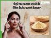 बेसन से चेहरा साफ कैसे करें? जानिए 5 तरीके, जिनसे स्किन पर आएगी चमक