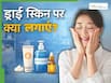ड्राई स्किन पर क्या लगाना चाहिए? जिससे मुलायम और कोमल बने स्किन