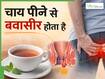 सुबह खाली पेट चाय पीने की आदत बन सकती है बवासीर की वजह! डॉक्टरों ने दी चेतावनी