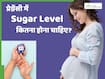 प्रेग्नेंसी में शुगर लेवल बढ़ने-घटने से क्या होता है? जानें क्या होना चाहिए सामान्य स्तर