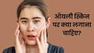 गर्मी में ऑयली स्किन पर क्या लगाना चाहिए? जानें कौन-से प्रोडक्ट्स होते हैं बेस्ट