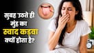 सुबह उठते ही मुंह का स्वाद कड़वा क्यों होता है? ये 6 कारण हो सकते हैं जिम्मेदार