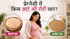 प्रेग्नेंसी में कौन सी रोटी खानी चाहिए? गेहूं और मल्टीग्रेन आटा क्या है आपके लिए सही?