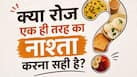 क्या रोज एक ही तरह का नाश्ता करना सही है? जानें क्या कहती हैं डायटीशियन